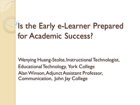 Is the Early e-Learner Prepared for Academic Success? Wenying Huang-Stolte, Instructional Technologist, Educational Technology, York College Alan Winson,