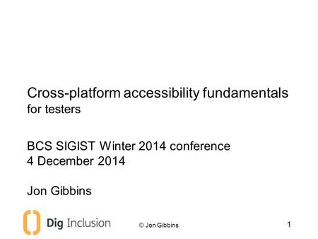 Cross-platform accessibility fundamentals for testers 1 BCS SIGIST Winter 2014 conference 4 December 2014 Jon Gibbins © Jon Gibbins.