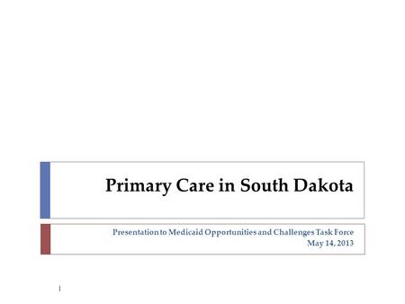 Presentation to Medicaid Opportunities and Challenges Task Force May 14, 2013 Primary Care in South Dakota 1.