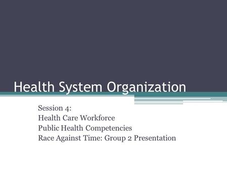 Health System Organization Session 4: Health Care Workforce Public Health Competencies Race Against Time: Group 2 Presentation.