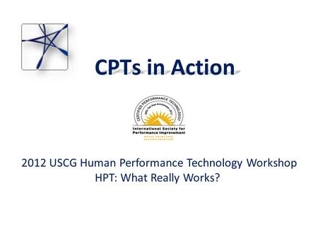 CPTs in Action 2012 USCG Human Performance Technology Workshop HPT: What Really Works?