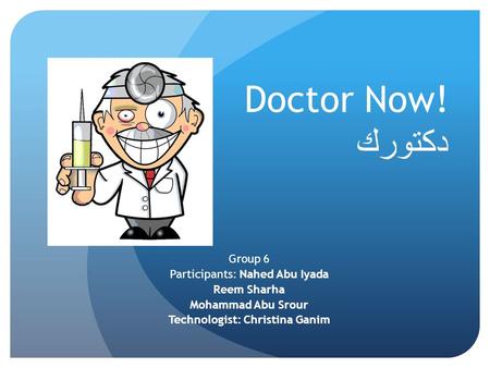 Doctor Now! دكتورك Group 6 Participants: Nahed Abu Iyada Reem Sharha Mohammad Abu Srour Technologist: Christina Ganim.