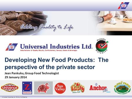 Universal Industries Ltd, Strictly Confidential Developing New Food Products: The perspective of the private sector Jean Pankuku, Group Food Technologist.