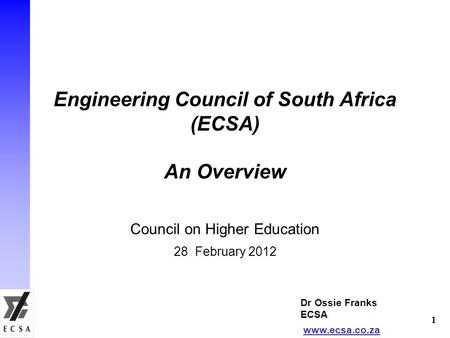 Engineering Council of South Africa (ECSA) An Overview Council on Higher Education 28 February 2012 Dr Ossie Franks ECSA www.ecsa.co.za 1.