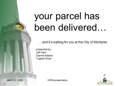March 22, 2006URISA presentation your parcel has been delivered… …and it’s waiting for you at the City of Kitchener presented by: Jeff Ham Dianne Adams.