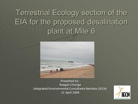 Terrestrial Ecology section of the EIA for the proposed desalination plant at Mile 6 Presented by: Reagan Chunga Integrated Environmental Consultants Namibia.