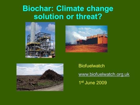 Biochar: Climate change solution or threat? Biofuelwatch www.biofuelwatch.org.uk 1 st June 2009.