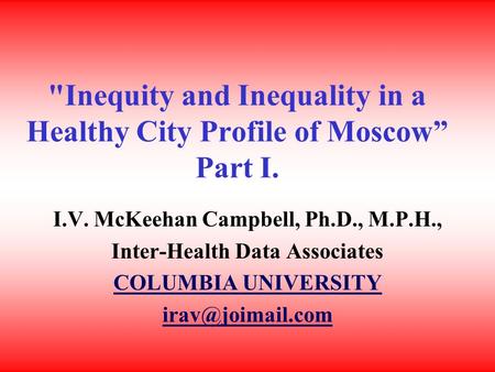 Inequity and Inequality in a Healthy City Profile of Moscow” Part I. I.V. McKeehan Campbell, Ph.D., M.P.H., Inter-Health Data Associates COLUMBIA UNIVERSITY.