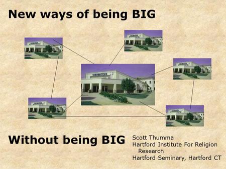 New ways of being BIG Scott Thumma Hartford Institute For Religion Research Hartford Seminary, Hartford CT Without being BIG.