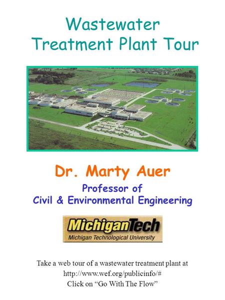 Wastewater Treatment Plant Tour Dr. Marty Auer Professor of Civil & Environmental Engineering Take a web tour of a wastewater treatment plant at