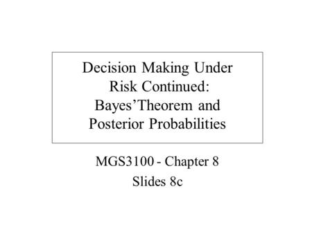 Decision Making Under Risk Continued: Bayes’Theorem and Posterior Probabilities MGS3100 - Chapter 8 Slides 8c.