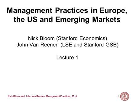 Nick Bloom and John Van Reenen, Management Practices, 2010 1 Management Practices in Europe, the US and Emerging Markets Nick Bloom (Stanford Economics)