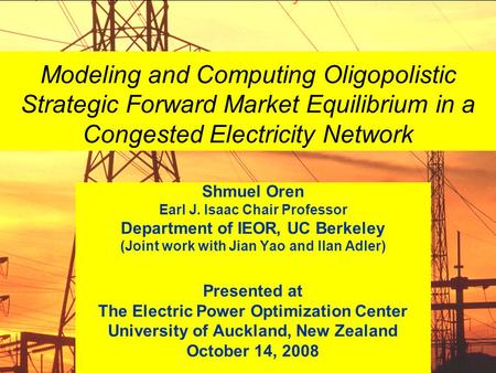 Modeling and Computing Oligopolistic Strategic Forward Market Equilibrium in a Congested Electricity Network Shmuel Oren Earl J. Isaac Chair Professor.