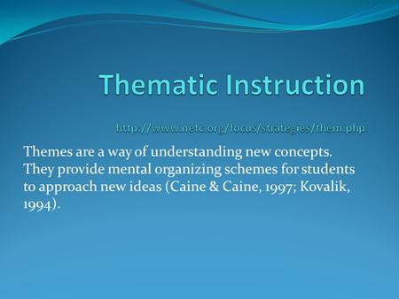 Themes are a way of understanding new concepts. They provide mental organizing schemes for students to approach new ideas (Caine & Caine, 1997; Kovalik,