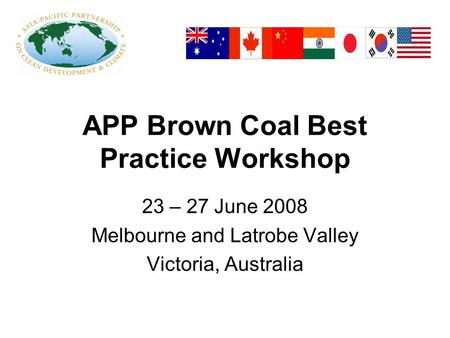 APP Brown Coal Best Practice Workshop 23 – 27 June 2008 Melbourne and Latrobe Valley Victoria, Australia.