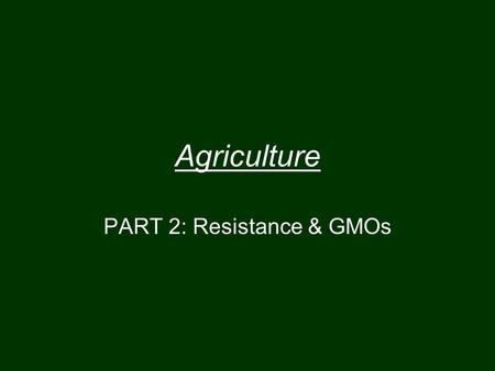 Agriculture PART 2: Resistance & GMOs. Evolution and Chemicals Resistance (Bacteria) If an antibiotic is very effective it may kill 99.99% of all the.