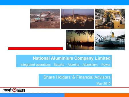 National Aluminium Company Limited Integrated operations : Bauxite – Alumina – Aluminium – Power Share Holders & Financial Advisors May 2010.