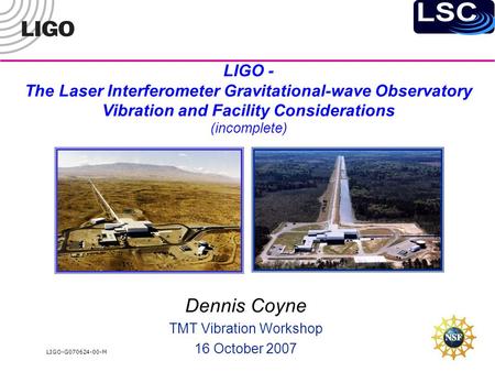 LIGO-G070624-00-M LIGO - The Laser Interferometer Gravitational-wave Observatory Vibration and Facility Considerations (incomplete) Dennis Coyne TMT Vibration.