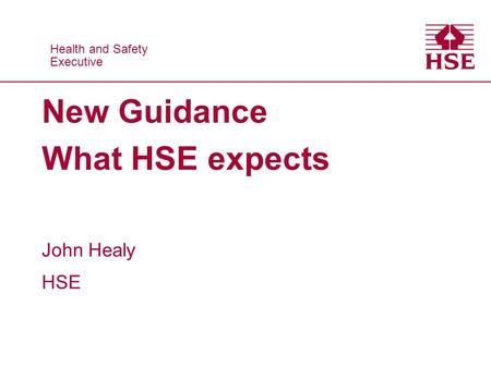 Health and Safety Executive Health and Safety Executive New Guidance What HSE expects John Healy HSE.