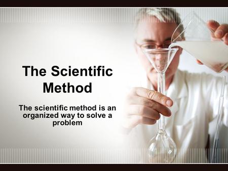 The scientific method is an organized way to solve a problem