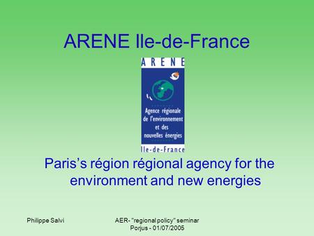 Philippe SalviAER- regional policy seminar Porjus - 01/07/2005 ARENE Ile-de-France Paris’s région régional agency for the environment and new energies.