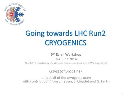 Going towards LHC Run2 CRYOGENICS 5 th Evian Workshop 2-4 June 2014 SESSION 4 - Systems 2 - Status and commissioning plans (HW perspective) Krzysztof Brodzinski.