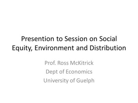Presention to Session on Social Equity, Environment and Distribution Prof. Ross McKitrick Dept of Economics University of Guelph.