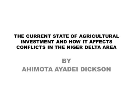 THE CURRENT STATE OF AGRICULTURAL INVESTMENT AND HOW IT AFFECTS CONFLICTS IN THE NIGER DELTA AREA BY AHIMOTA AYADEI DICKSON.