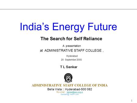 1 The Search for Self Reliance A presentation at ADMINISTRATIVE STAFF COLLEGE, Hyderabad 20 September 2005 India’s Energy Future T L Sankar ADMINISTRATIVE.