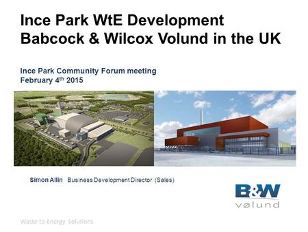 Edinburgh – September 25, 20121 Ince Park WtE Development Babcock & Wilcox Volund in the UK Ince Park Community Forum meeting February 4 th 2015 Simon.