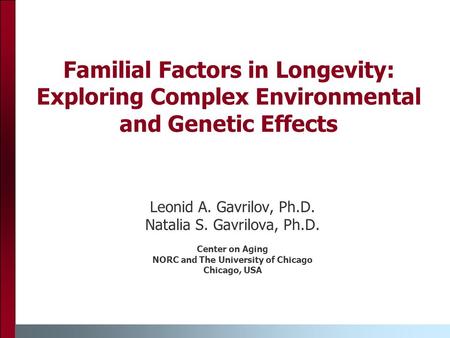Familial Factors in Longevity: Exploring Complex Environmental and Genetic Effects Leonid A. Gavrilov, Ph.D. Natalia S. Gavrilova, Ph.D. Center on Aging.