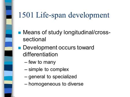 1501 Life-span development n Means of study longitudinal/cross- sectional n Development occurs toward differentiation –few to many –simple to complex –general.