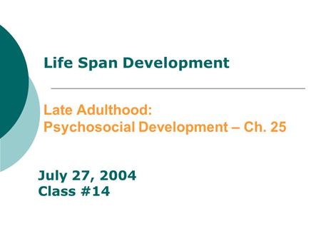 Life Span Development Late Adulthood: Psychosocial Development – Ch. 25 July 27, 2004 Class #14.