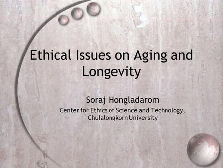 Ethical Issues on Aging and Longevity Soraj Hongladarom Center for Ethics of Science and Technology, Chulalongkorn University.