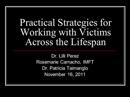 Practical Strategies for Working with Victims Across the Lifespan Dr. Lilli Perez Rosemarie Camacho, IMFT Dr. Patricia Taimanglo November 16, 2011.