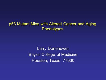 P53 Mutant Mice with Altered Cancer and Aging Phenotypes Larry Donehower Baylor College of Medicine Houston, Texas 77030.