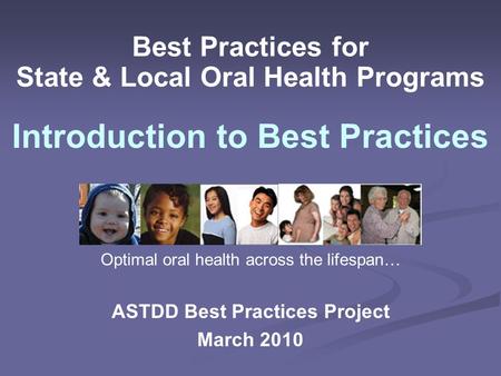 Best Practices for State & Local Oral Health Programs ASTDD Best Practices Project March 2010 Introduction to Best Practices Optimal oral health across.