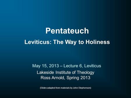 Lakeside Institute of Theology Ross Arnold, Spring 2013 (Slides adapted from materials by John Stephenson) May 15, 2013 – Lecture 6, Leviticus Pentateuch.