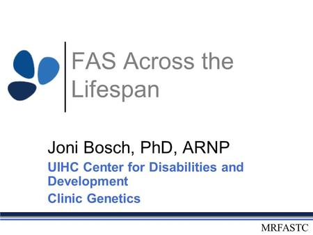 MRFASTC FAS Across the Lifespan Joni Bosch, PhD, ARNP UIHC Center for Disabilities and Development Clinic Genetics.