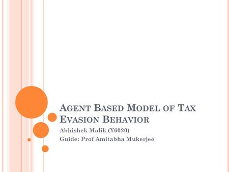 A GENT B ASED M ODEL OF T AX E VASION B EHAVIOR Abhishek Malik (Y6020) Guide: Prof Amitabha Mukerjee.