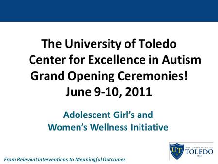 The University of Toledo Center for Excellence in Autism Grand Opening Ceremonies! June 9-10, 2011 Adolescent Girl’s and Women’s Wellness Initiative From.