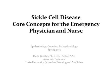 Sickle Cell Disease Core Concepts for the Emergency Physician and Nurse Epidemiology, Genetics, Pathophysiology Spring 2013 Paula Tanabe, PhD, RN, FAEN,