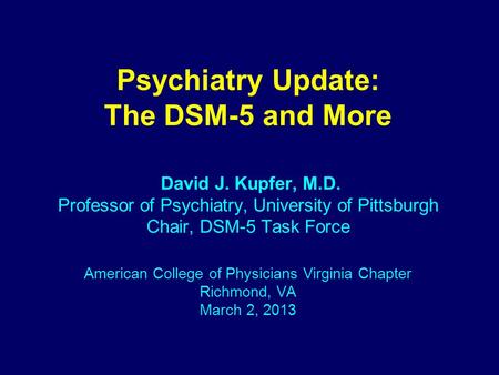 Psychiatry Update: The DSM-5 and More David J. Kupfer, M.D. Professor of Psychiatry, University of Pittsburgh Chair, DSM-5 Task Force American College.