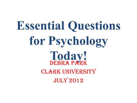 Essential Questions for Psychology Today! Debra Park Clark University July 2012.