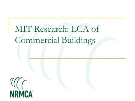 MIT Research: LCA of Commercial Buildings. MIT Concrete Sustainability Hub $10 million investment over 5 years Funded equally by RMCREF & PCA NRMCA providing.