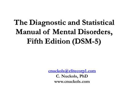 The Diagnostic and Statistical Manual of Mental Disorders, Fifth Edition (DSM-5) Cardwell C Nuckols, PhD cnuckols@elitecorp1.com C. Nuckols, PhD www.cnuckols.com.