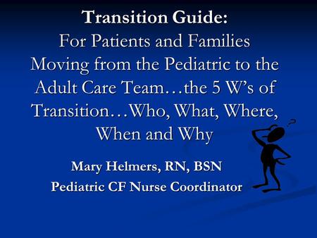 Transition Guide: For Patients and Families Moving from the Pediatric to the Adult Care Team…the 5 W’s of Transition…Who, What, Where, When and Why Mary.