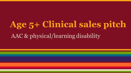 Age 5+ Clinical sales pitch AAC & physical/learning disability.