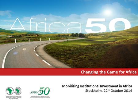 Mobilizing Institutional Investment in Africa Stockholm, 22 th October 2014 Changing the Game for Africa.