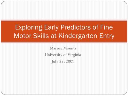 Marissa Mounts University of Virginia July 25, 2009 Exploring Early Predictors of Fine Motor Skills at Kindergarten Entry.